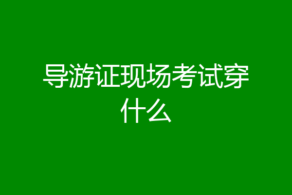 导游证现场考试穿什么