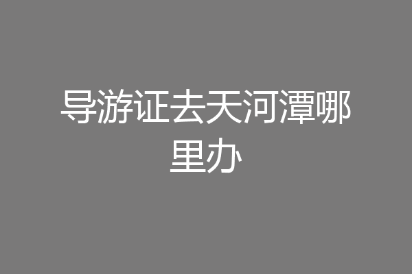 导游证去天河潭哪里办