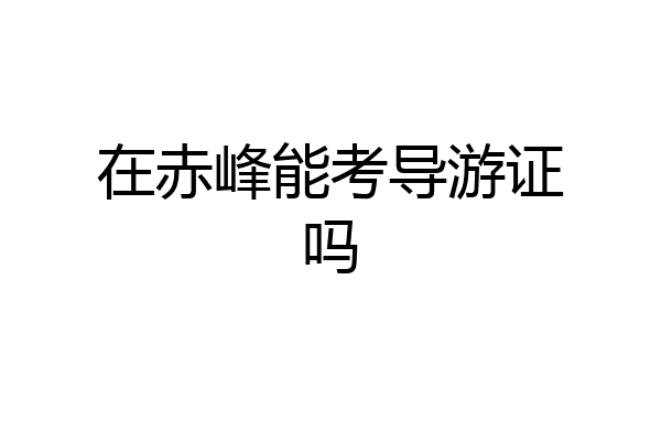 在赤峰能考导游证吗