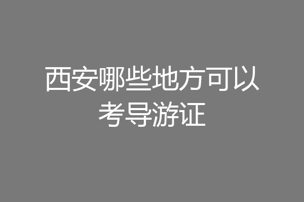 西安哪些地方可以考导游证