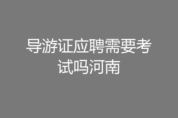 导游证应聘需要考试吗河南