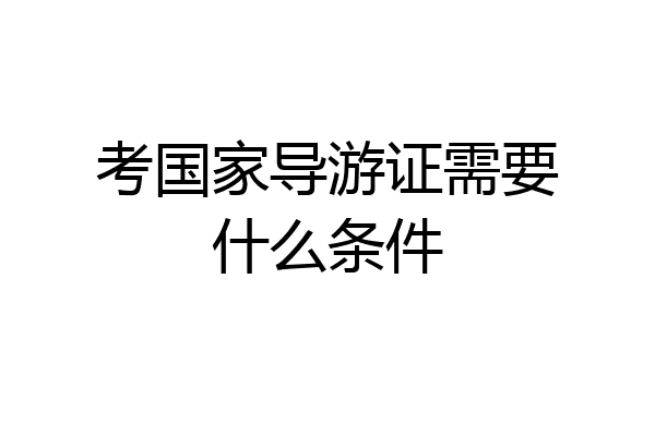 考国家导游证需要什么条件