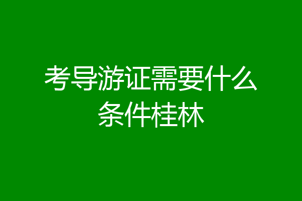 考导游证需要什么条件桂林