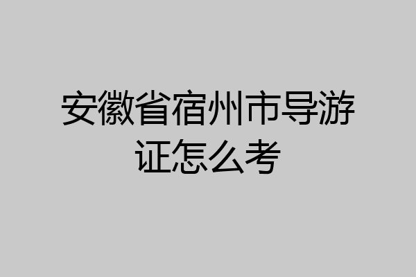 安徽省宿州市导游证怎么考