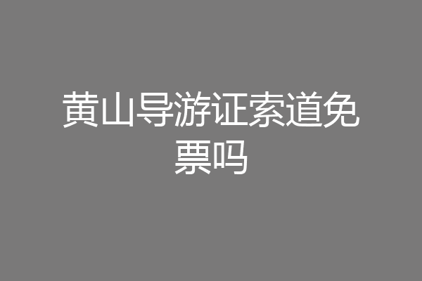 黄山导游证索道免票吗