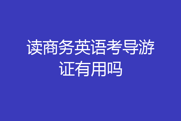 读商务英语考导游证有用吗