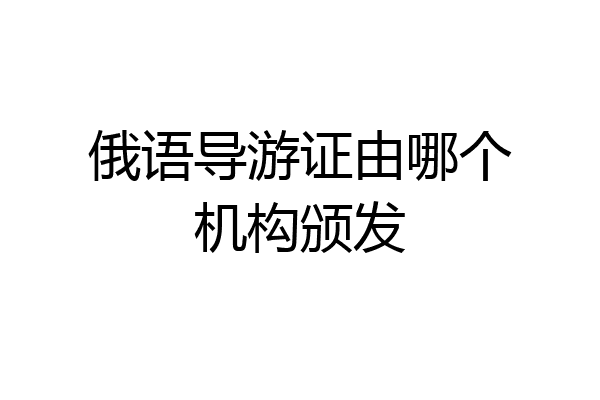 俄语导游证由哪个机构颁发