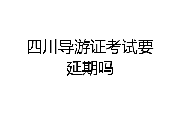 四川导游证考试要延期吗