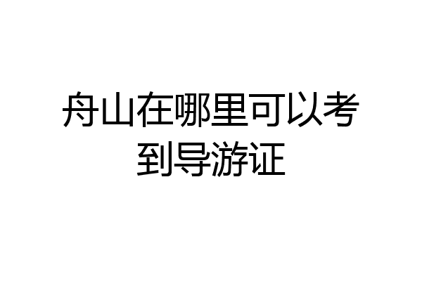舟山在哪里可以考到导游证