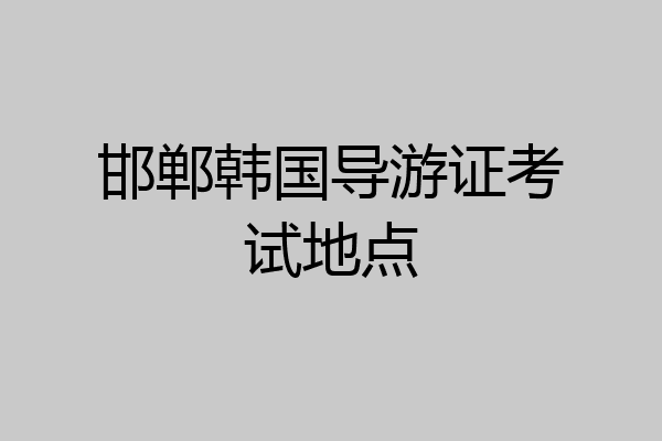 邯郸韩国导游证考试地点