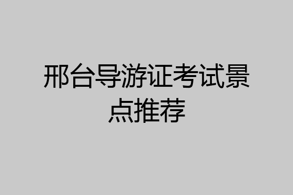 邢台导游证考试景点推荐