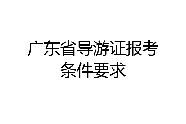广东省导游证报考条件要求