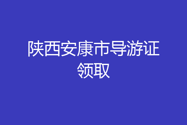 陕西安康市导游证领取