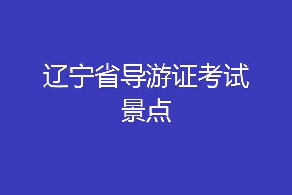 辽宁省导游证考试景点