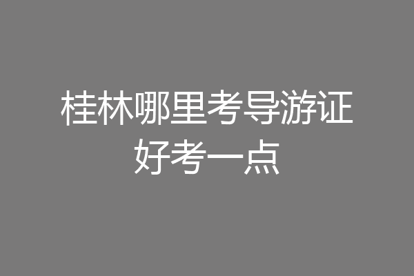 桂林哪里考导游证好考一点