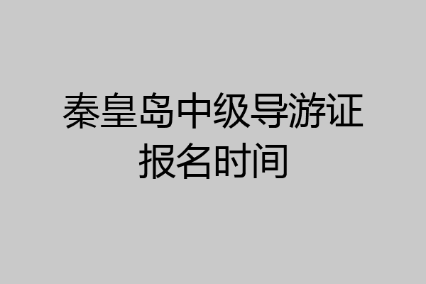 秦皇岛中级导游证报名时间
