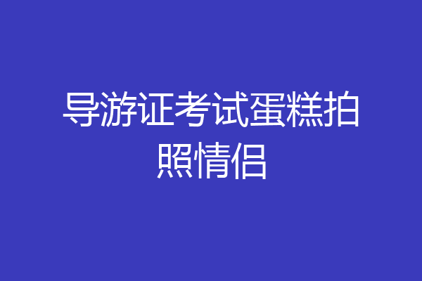 导游证考试蛋糕拍照情侣