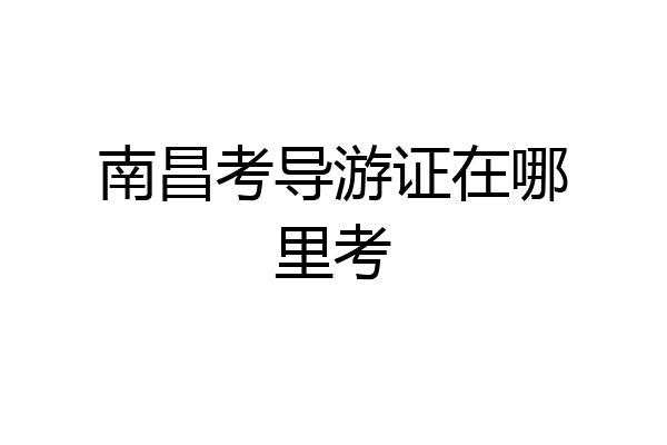 南昌考导游证在哪里考
