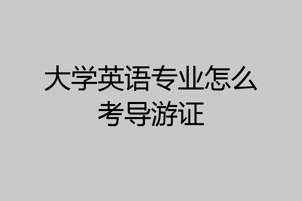 大学英语专业怎么考导游证
