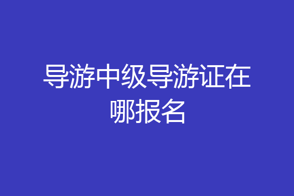 导游中级导游证在哪报名