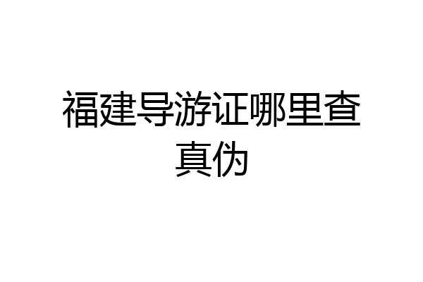 福建导游证哪里查真伪