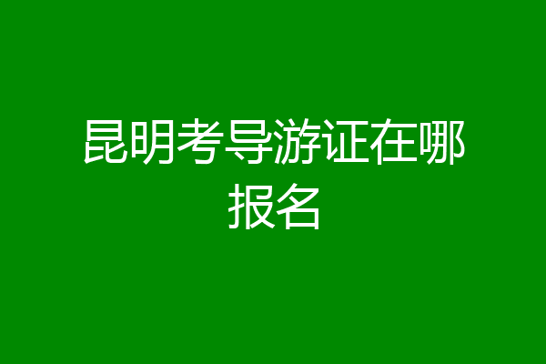 昆明考导游证在哪报名