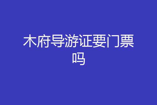 木府导游证要门票吗
