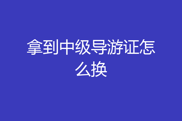 拿到中级导游证怎么换