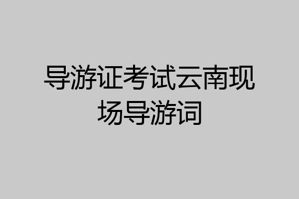 导游证考试云南现场导游词