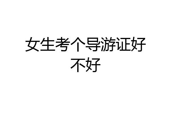 女生考个导游证好不好