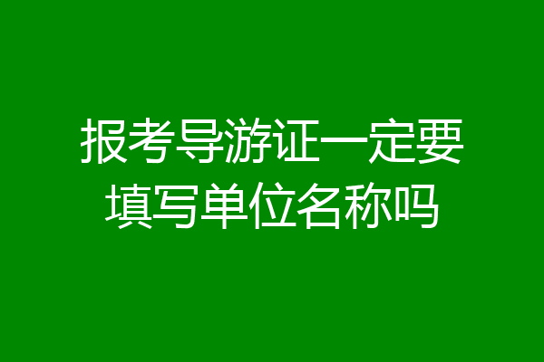 报考导游证一定要填写单位名称吗
