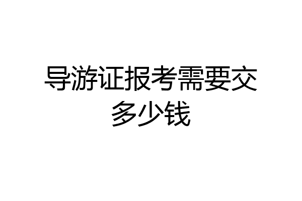 导游证报考需要交多少钱