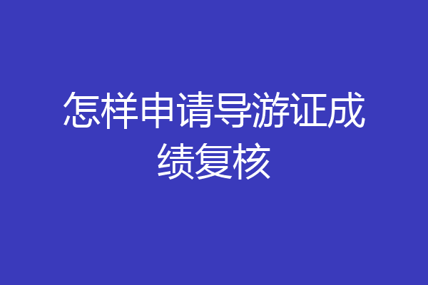 怎样申请导游证成绩复核