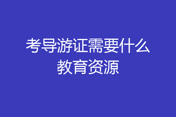 考导游证需要什么教育资源