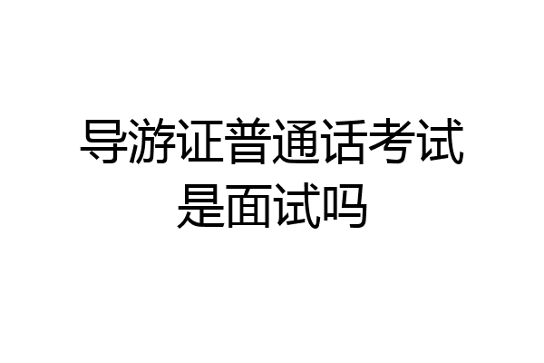 导游证普通话考试是面试吗