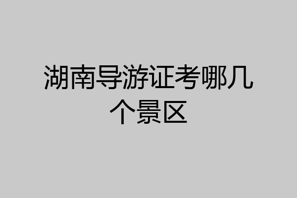 湖南导游证考哪几个景区