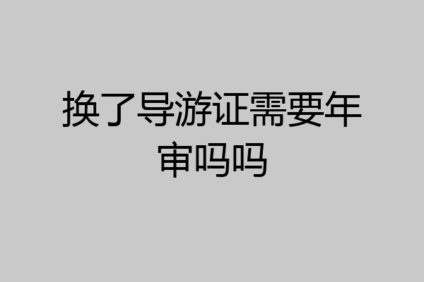 换了导游证需要年审吗吗