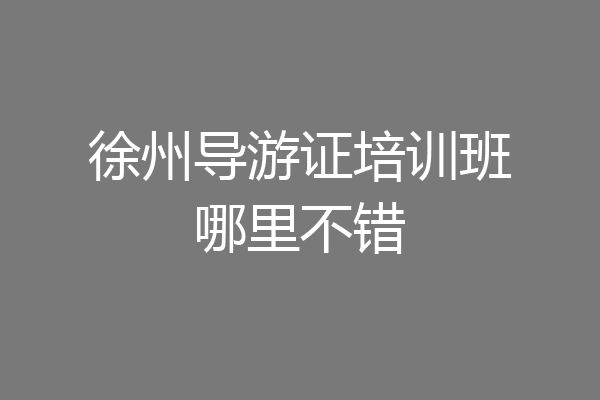 徐州导游证培训班哪里不错