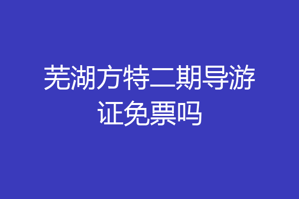 芜湖方特二期导游证免票吗