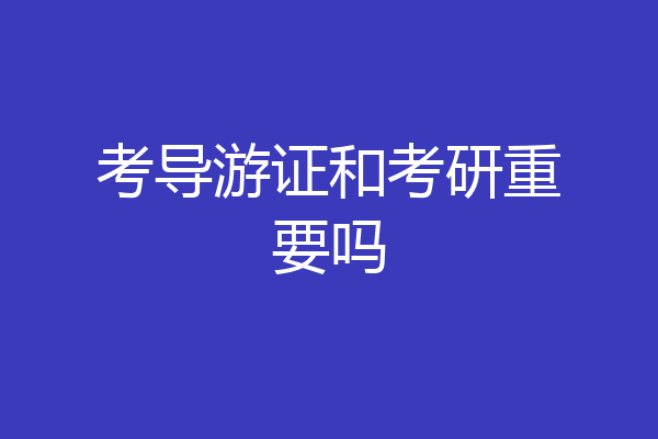 考导游证和考研重要吗