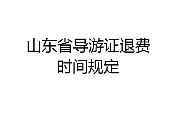 山东省导游证退费时间规定