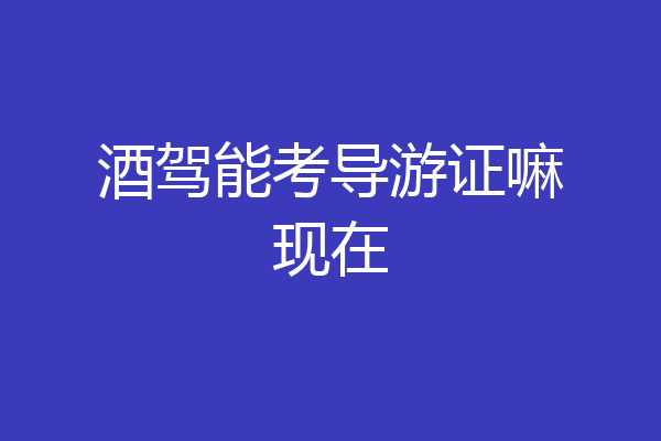 酒驾能考导游证嘛现在