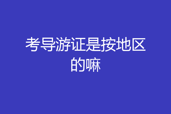 考导游证是按地区的嘛