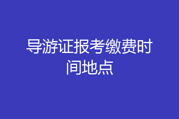 导游证报考缴费时间地点