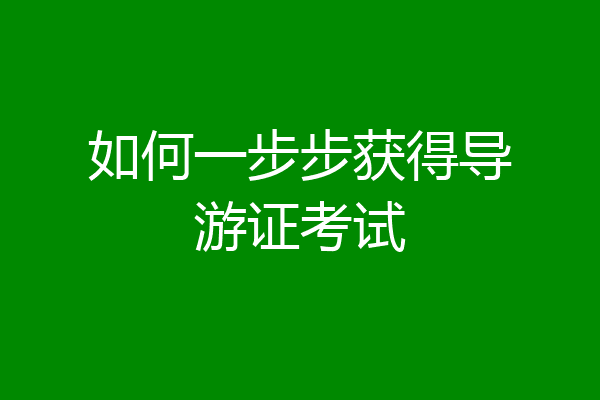 如何一步步获得导游证考试