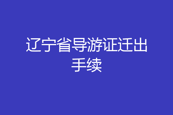 辽宁省导游证迁出手续