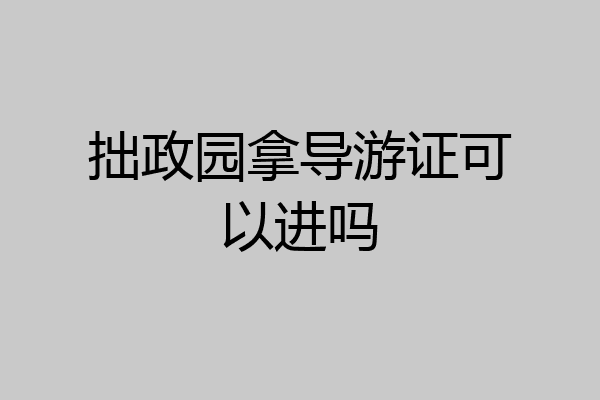 拙政园拿导游证可以进吗