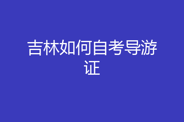 吉林如何自考导游证