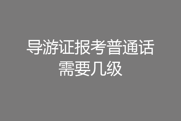 导游证报考普通话需要几级