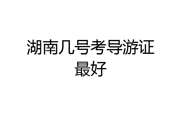 湖南几号考导游证最好